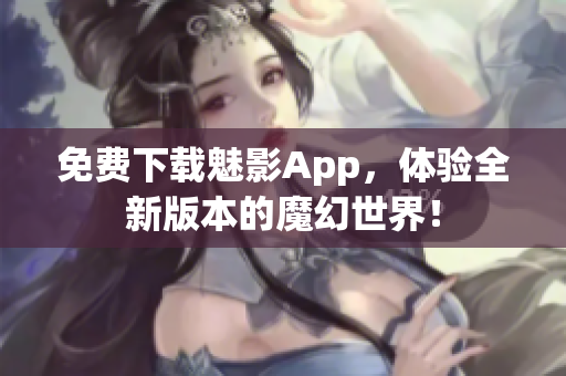 免費(fèi)下載魅影App，體驗(yàn)全新版本的魔幻世界！