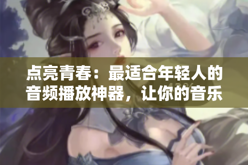 點(diǎn)亮青春：最適合年輕人的音頻播放神器，讓你的音樂世界更加豐富多彩！