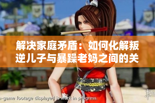 解決家庭矛盾：如何化解叛逆兒子與暴躁老媽之間的關(guān)系？