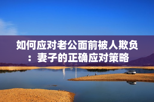 如何應(yīng)對(duì)老公面前被人欺負(fù)：妻子的正確應(yīng)對(duì)策略