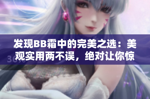發(fā)現(xiàn)BB霜中的完美之選：美觀(guān)實(shí)用兩不誤，絕對(duì)讓你驚艷的選擇