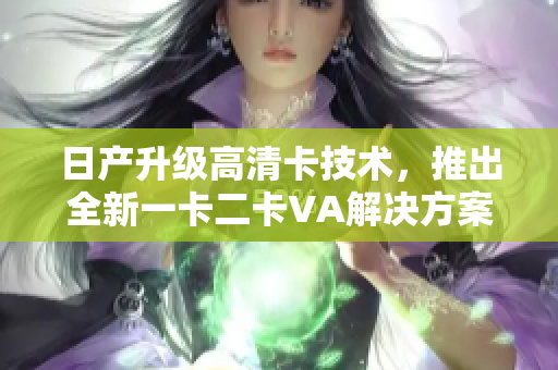 日產升級高清卡技術，推出全新一卡二卡VA解決方案