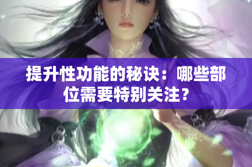 提升性功能的秘訣：哪些部位需要特別關注？