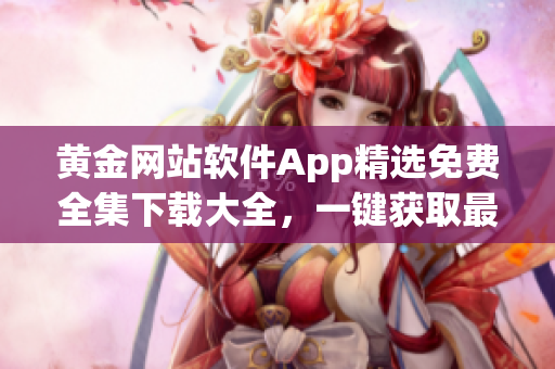 黃金網(wǎng)站軟件App精選免費(fèi)全集下載大全，一鍵獲取最新資源