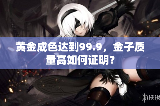 黃金成色達(dá)到99.9，金子質(zhì)量高如何證明？