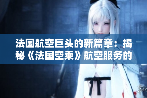 法國(guó)航空巨頭的新篇章：揭秘《法國(guó)空乘》航空服務(wù)的精髓