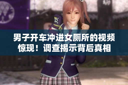 男子開(kāi)車沖進(jìn)女廁所的視頻驚現(xiàn)！調(diào)查揭示背后真相
