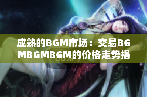 成熟的BGM市場(chǎng)：交易BGMBGMBGM的價(jià)格走勢(shì)揭秘
