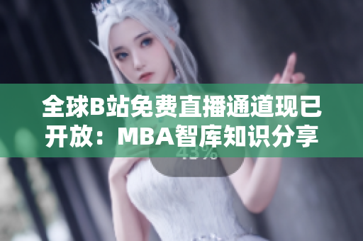 全球B站免費(fèi)直播通道現(xiàn)已開(kāi)放：MBA智庫(kù)知識(shí)分享不容錯(cuò)過(guò)