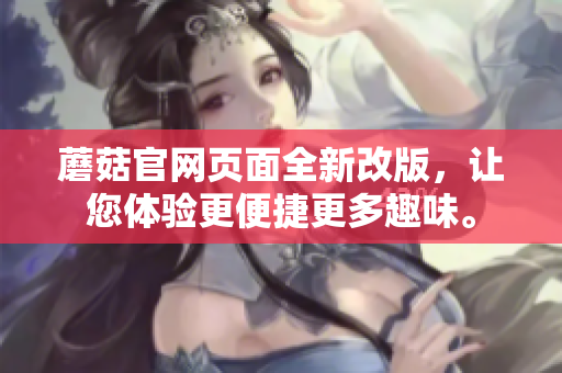 蘑菇官網(wǎng)頁面全新改版，讓您體驗更便捷更多趣味。