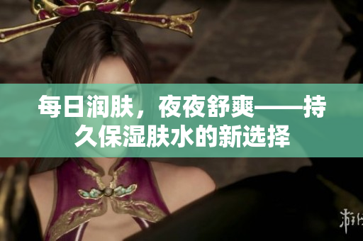 每日潤(rùn)膚，夜夜舒爽——持久保濕膚水的新選擇