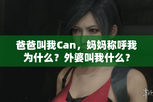 爸爸叫我Can，媽媽稱(chēng)呼我為什么？外婆叫我什么？