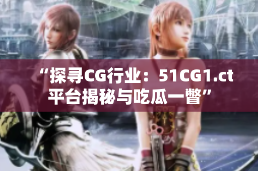 “探尋CG行業(yè)：51CG1.ct平臺(tái)揭秘與吃瓜一瞥”