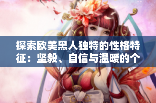 探索歐美黑人獨特的性格特征：堅毅、自信與溫暖的個性