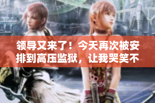 領(lǐng)導(dǎo)又來了！今天再次被安排到高壓監(jiān)獄，讓我哭笑不得
