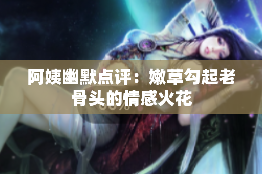 阿姨幽默點評：嫩草勾起老骨頭的情感火花