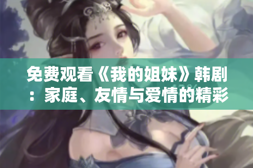 免費觀看《我的姐妹》韓?。杭彝?、友情與愛情的精彩交織
