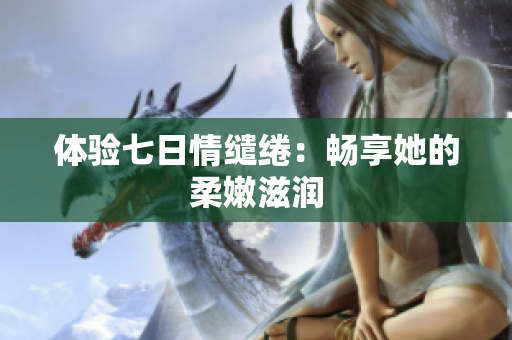 體驗七日情繾綣：暢享她的柔嫩滋潤
