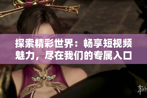 探索精彩世界：暢享短視頻魅力，盡在我們的專屬入口！