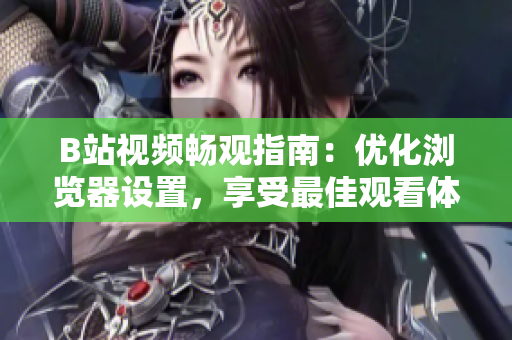 B站視頻暢觀指南：優(yōu)化瀏覽器設(shè)置，享受最佳觀看體驗(yàn)