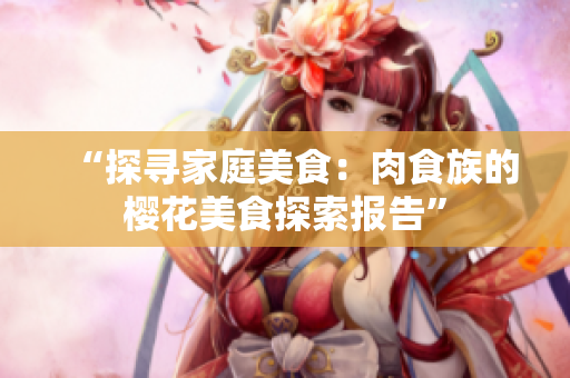 “探尋家庭美食：肉食族的櫻花美食探索報(bào)告”