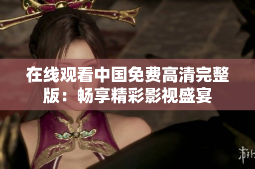 在線觀看中國免費(fèi)高清完整版：暢享精彩影視盛宴