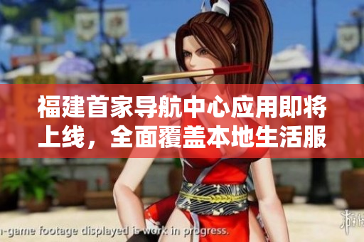 福建首家導(dǎo)航中心應(yīng)用即將上線，全面覆蓋本地生活服務(wù)。