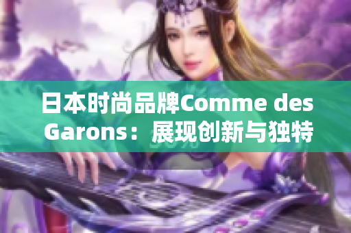 日本時(shí)尚品牌Comme des Garons：展現(xiàn)創(chuàng)新與獨(dú)特風(fēng)格