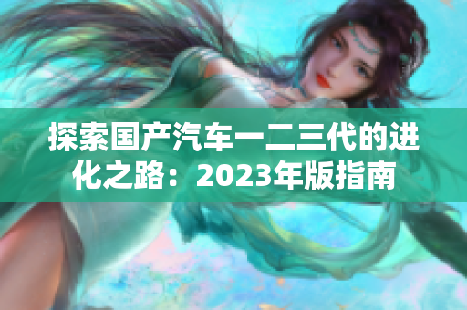 探索國產(chǎn)汽車一二三代的進(jìn)化之路：2023年版指南