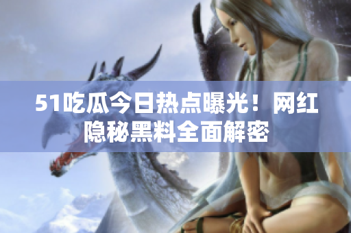 51吃瓜今日熱點(diǎn)曝光！網(wǎng)紅隱秘黑料全面解密