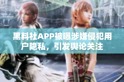 黑料社APP被曝涉嫌侵犯用戶隱私，引發(fā)輿論關(guān)注
