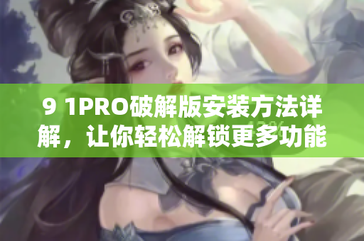 9 1PRO破解版安裝方法詳解，讓你輕松解鎖更多功能