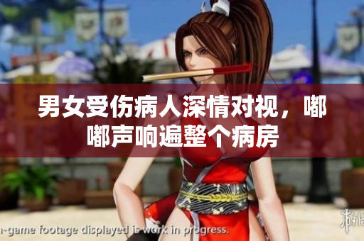 男女受傷病人深情對(duì)視，嘟嘟聲響遍整個(gè)病房
