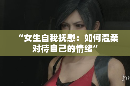 “女生自我撫慰：如何溫柔對(duì)待自己的情緒”