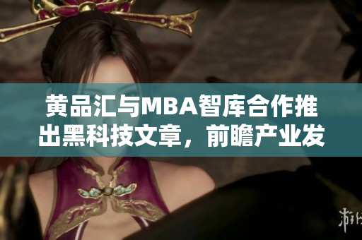 黃品匯與MBA智庫合作推出黑科技文章，前瞻產(chǎn)業(yè)發(fā)展趨勢(shì)