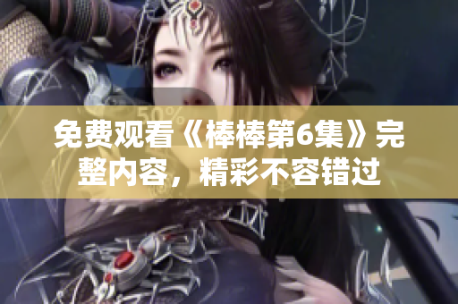 免費(fèi)觀看《棒棒第6集》完整內(nèi)容，精彩不容錯(cuò)過