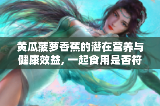 黃瓜菠蘿香蕉的潛在營養(yǎng)與健康效益, 一起食用是否符合膳食搭配規(guī)律？