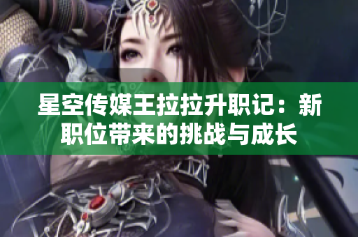 星空傳媒王拉拉升職記：新職位帶來的挑戰(zhàn)與成長