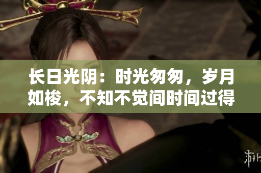 長日光陰：時光匆匆，歲月如梭，不知不覺間時間過得飛快。