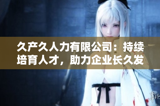 久產(chǎn)久人力有限公司：持續(xù)培育人才，助力企業(yè)長久發(fā)展