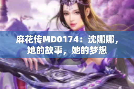 麻花傳MD0174：沈娜娜，她的故事，她的夢想
