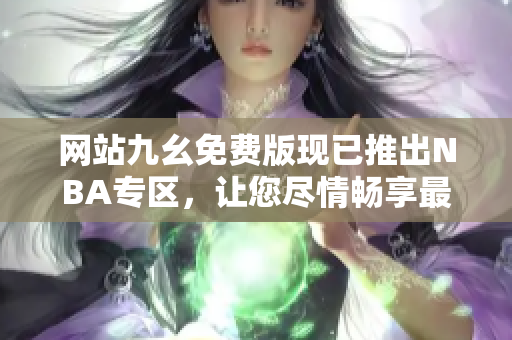網(wǎng)站九幺免費(fèi)版現(xiàn)已推出NBA專區(qū)，讓您盡情暢享最新籃球賽事