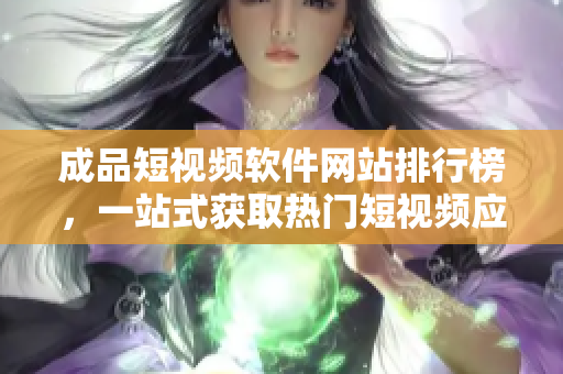成品短視頻軟件網(wǎng)站排行榜，一站式獲取熱門短視頻應(yīng)用，讓你輕松找到適合你的短視頻APP。