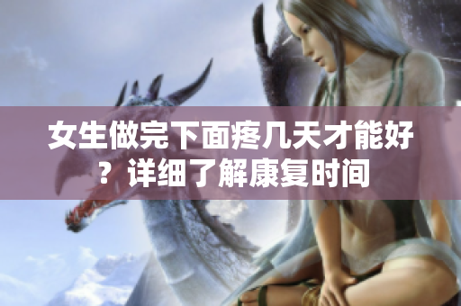 女生做完下面疼幾天才能好？詳細了解康復(fù)時間