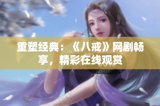 重塑經(jīng)典：《八戒》網(wǎng)劇暢享，精彩在線觀賞