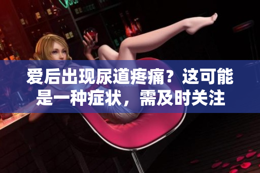 愛(ài)后出現(xiàn)尿道疼痛？這可能是一種癥狀，需及時(shí)關(guān)注