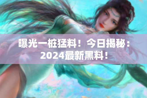 曝光一樁猛料！今日揭秘：2024最新黑料！