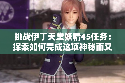 挑戰(zhàn)伊丁天堂妖精45任務(wù)：探索如何完成這項(xiàng)神秘而又激動(dòng)人心的使命