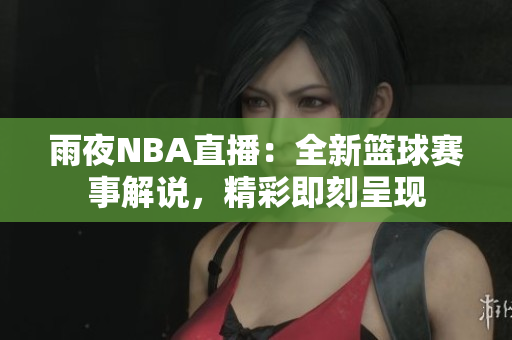 雨夜NBA直播：全新籃球賽事解說(shuō)，精彩即刻呈現(xiàn)