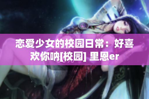 戀愛少女的校園日常：好喜歡你吶[校園] 里恩er